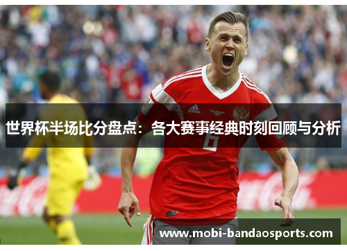 世界杯半场比分盘点:各大赛事经典时刻回顾与分析 世界杯半场比分盘点:各大赛事经典时刻回顾与分析