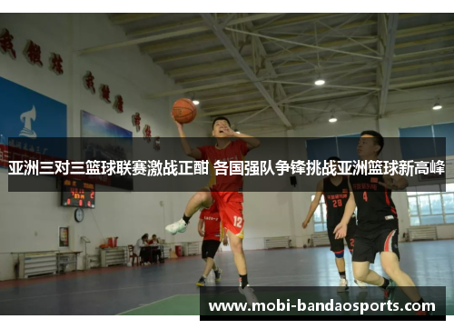 亚洲三对三篮球联赛激战正酣 各国强队争锋挑战亚洲篮球新高峰 亚洲三对三篮球联赛激战正酣 各国强队争锋挑战亚洲篮球新高峰