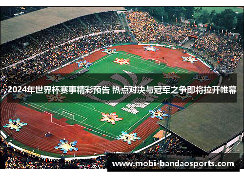 2024年世界杯赛事精彩预告 热点对决与冠军之争即将拉开帷幕 2024年世界杯赛事精彩预告 热点对决与冠军之争即将拉开帷幕
