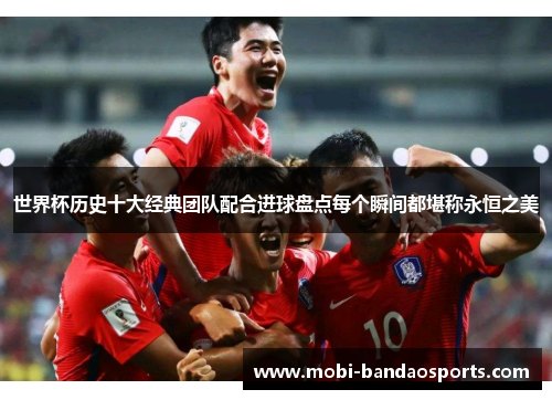 世界杯历史十大经典团队配合进球盘点每个瞬间都堪称永恒之美 世界杯历史十大经典团队配合进球盘点每个瞬间都堪称永恒之美