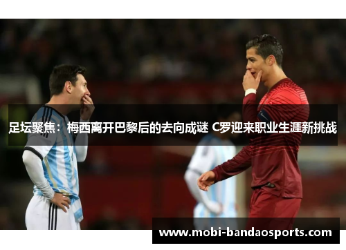 足坛聚焦:梅西离开巴黎后的去向成谜 C罗迎来职业生涯新挑战 足坛聚焦:梅西离开巴黎后的去向成谜 C罗迎来职业生涯新挑战