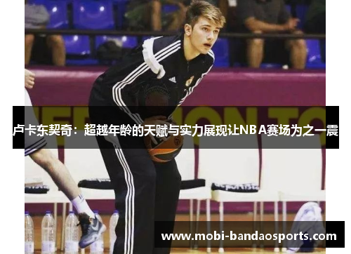 卢卡东契奇:超越年龄的天赋与实力展现让NBA赛场为之一震 卢卡东契奇:超越年龄的天赋与实力展现让NBA赛场为之一震