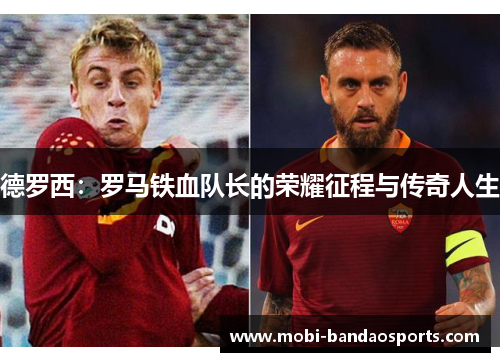 德罗西:罗马铁血队长的荣耀征程与传奇人生 德罗西:罗马铁血队长的荣耀征程与传奇人生