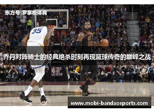 乔丹对阵骑士的经典绝杀时刻再现篮球传奇的巅峰之战 乔丹对阵骑士的经典绝杀时刻再现篮球传奇的巅峰之战