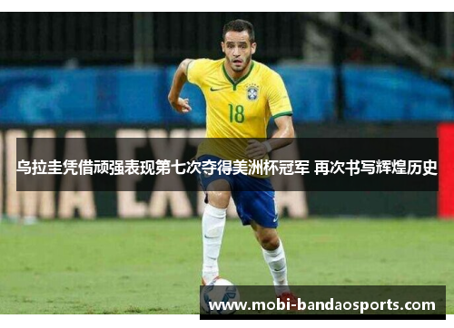 乌拉圭凭借顽强表现第七次夺得美洲杯冠军 再次书写辉煌历史 乌拉圭凭借顽强表现第七次夺得美洲杯冠军 再次书写辉煌历史