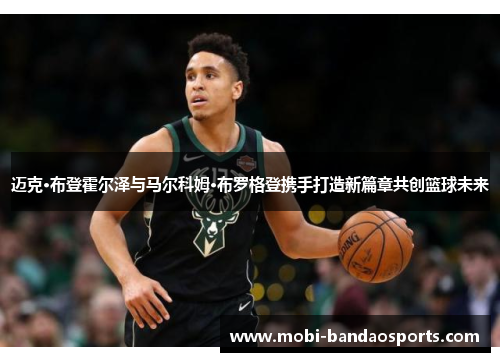 迈克·布登霍尔泽与马尔科姆·布罗格登携手打造新篇章共创篮球未来 迈克·布登霍尔泽与马尔科姆·布罗格登携手打造新篇章共创篮球未来