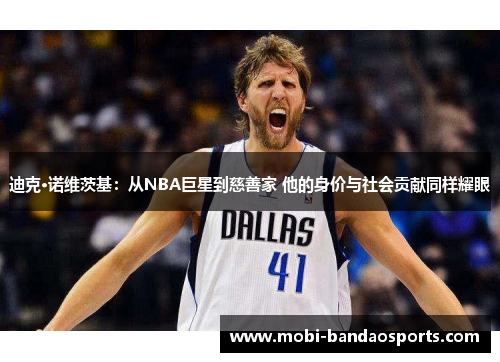 迪克·诺维茨基:从NBA巨星到慈善家 他的身价与社会贡献同样耀眼 迪克·诺维茨基:从NBA巨星到慈善家 他的身价与社会贡献同样耀眼