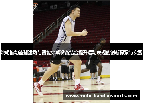 姚明推动篮球运动与智能穿戴设备结合提升运动表现的创新探索与实践 姚明推动篮球运动与智能穿戴设备结合提升运动表现的创新探索与实践
