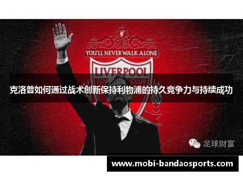 克洛普如何通过战术创新保持利物浦的持久竞争力与持续成功 克洛普如何通过战术创新保持利物浦的持久竞争力与持续成功