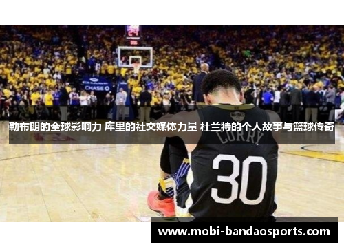 勒布朗的全球影响力 库里的社交媒体力量 杜兰特的个人故事与篮球传奇 勒布朗的全球影响力 库里的社交媒体力量 杜兰特的个人故事与篮球传奇