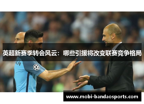 英超新赛季转会风云:哪些引援将改变联赛竞争格局 英超新赛季转会风云:哪些引援将改变联赛竞争格局