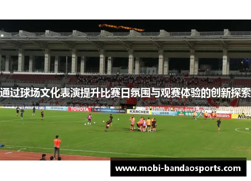 通过球场文化表演提升比赛日氛围与观赛体验的创新探索 通过球场文化表演提升比赛日氛围与观赛体验的创新探索