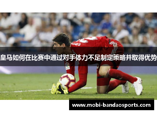 皇马如何在比赛中通过对手体力不足制定策略并取得优势 皇马如何在比赛中通过对手体力不足制定策略并取得优势