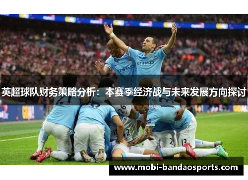 英超球队财务策略分析:本赛季经济战与未来发展方向探讨 英超球队财务策略分析:本赛季经济战与未来发展方向探讨