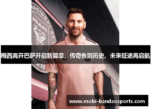 梅西离开巴萨开启新篇章,传奇告别历史,未来征途再启航 梅西离开巴萨开启新篇章,传奇告别历史,未来征途再启航