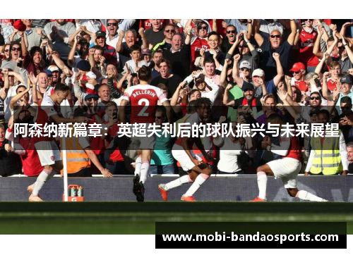 阿森纳新篇章:英超失利后的球队振兴与未来展望 阿森纳新篇章:英超失利后的球队振兴与未来展望