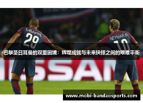 巴黎圣日耳曼的双重困境:辉煌成就与未来抉择之间的艰难平衡 巴黎圣日耳曼的双重困境:辉煌成就与未来抉择之间的艰难平衡