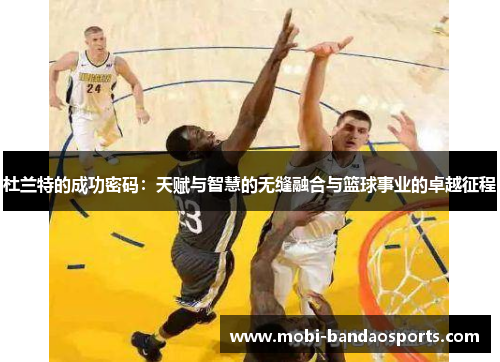 杜兰特的成功密码:天赋与智慧的无缝融合与篮球事业的卓越征程 杜兰特的成功密码:天赋与智慧的无缝融合与篮球事业的卓越征程