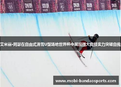 艾米丽·阿瑟在自由式滑雪U型场地世界杯中展现强大竞技实力突破自我 艾米丽·阿瑟在自由式滑雪U型场地世界杯中展现强大竞技实力突破自我