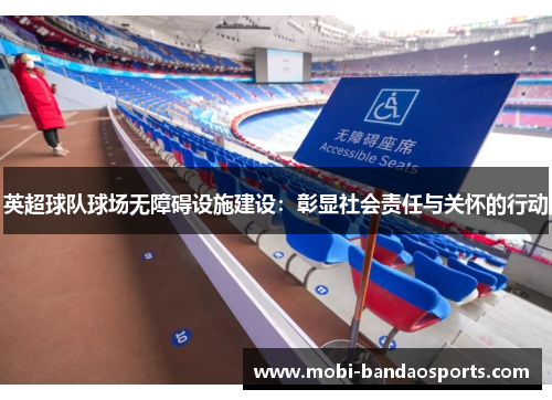 英超球队球场无障碍设施建设:彰显社会责任与关怀的行动 英超球队球场无障碍设施建设:彰显社会责任与关怀的行动