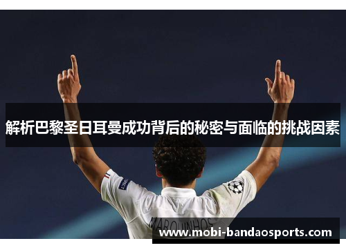 解析巴黎圣日耳曼成功背后的秘密与面临的挑战因素 解析巴黎圣日耳曼成功背后的秘密与面临的挑战因素