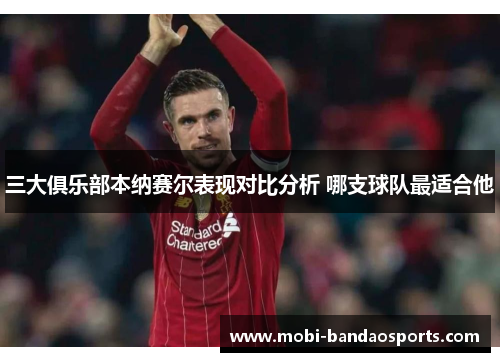 三大俱乐部本纳赛尔表现对比分析 哪支球队最适合他 三大俱乐部本纳赛尔表现对比分析 哪支球队最适合他