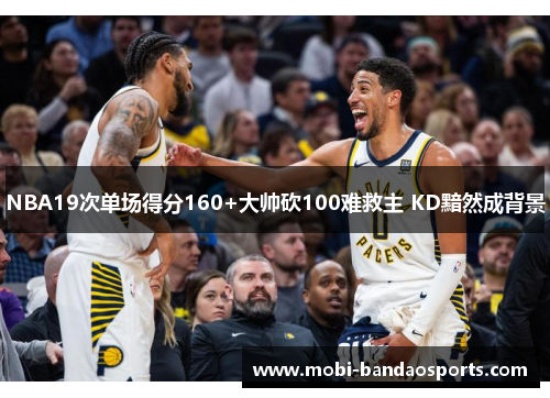 NBA19次单场得分160+大帅砍100难救主 KD黯然成背景 NBA19次单场得分160+大帅砍100难救主 KD黯然成背景