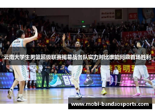 云南大学生男篮超级联赛揭幕战各队实力对比谁能问鼎首场胜利 云南大学生男篮超级联赛揭幕战各队实力对比谁能问鼎首场胜利