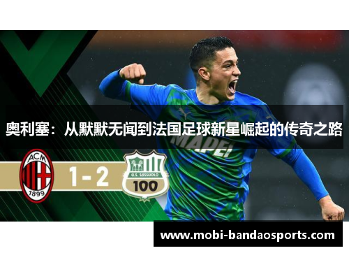 奥利塞:从默默无闻到法国足球新星崛起的传奇之路 奥利塞:从默默无闻到法国足球新星崛起的传奇之路