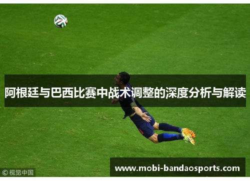 阿根廷与巴西比赛中战术调整的深度分析与解读 阿根廷与巴西比赛中战术调整的深度分析与解读