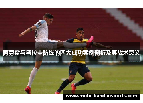 阿劳霍与乌拉圭防线的四大成功案例剖析及其战术意义 阿劳霍与乌拉圭防线的四大成功案例剖析及其战术意义
