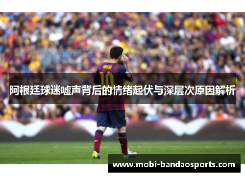 阿根廷球迷嘘声背后的情绪起伏与深层次原因解析 阿根廷球迷嘘声背后的情绪起伏与深层次原因解析