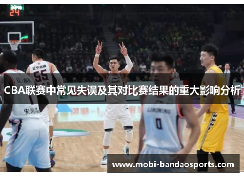 CBA联赛中常见失误及其对比赛结果的重大影响分析 CBA联赛中常见失误及其对比赛结果的重大影响分析