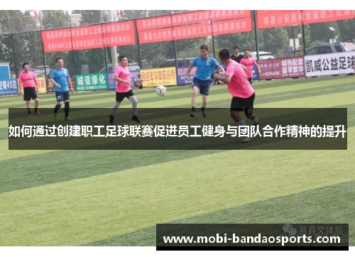 如何通过创建职工足球联赛促进员工健身与团队合作精神的提升 如何通过创建职工足球联赛促进员工健身与团队合作精神的提升