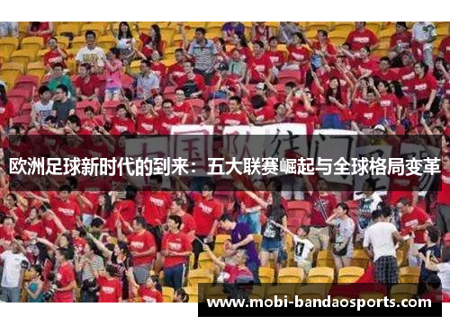 欧洲足球新时代的到来:五大联赛崛起与全球格局变革 欧洲足球新时代的到来:五大联赛崛起与全球格局变革