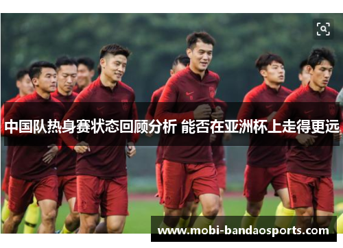 中国队热身赛状态回顾分析 能否在亚洲杯上走得更远 中国队热身赛状态回顾分析 能否在亚洲杯上走得更远