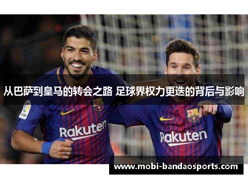 从巴萨到皇马的转会之路 足球界权力更迭的背后与影响