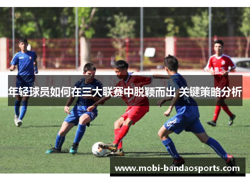 年轻球员如何在三大联赛中脱颖而出 关键策略分析