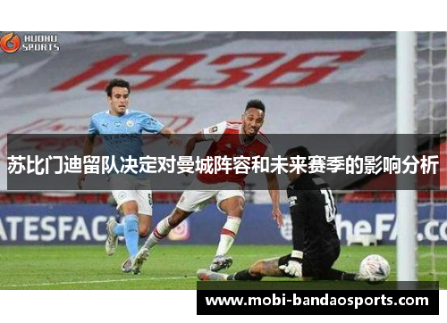 苏比门迪留队决定对曼城阵容和未来赛季的影响分析