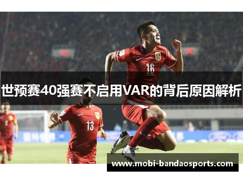 世预赛40强赛不启用VAR的背后原因解析