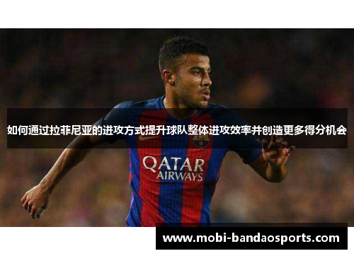 如何通过拉菲尼亚的进攻方式提升球队整体进攻效率并创造更多得分机会
