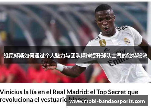 维尼修斯如何通过个人魅力与团队精神提升球队士气的独特秘诀