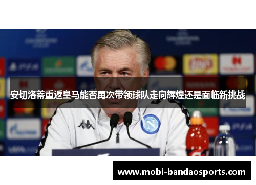 安切洛蒂重返皇马能否再次带领球队走向辉煌还是面临新挑战 安切洛蒂重返皇马能否再次带领球队走向辉煌还是面临新挑战