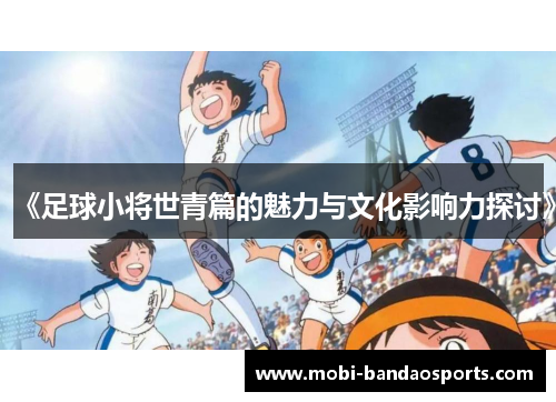 《足球小将世青篇的魅力与文化影响力探讨》
