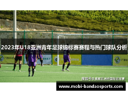 2023年U18亚洲青年足球锦标赛赛程与热门球队分析 2023年U18亚洲青年足球锦标赛赛程与热门球队分析