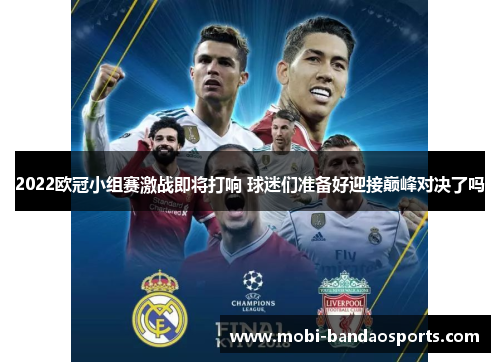 2022欧冠小组赛激战即将打响 球迷们准备好迎接巅峰对决了吗 2022欧冠小组赛激战即将打响 球迷们准备好迎接巅峰对决了吗