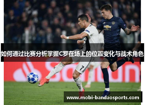 如何通过比赛分析掌握C罗在场上的位置变化与战术角色 如何通过比赛分析掌握C罗在场上的位置变化与战术角色