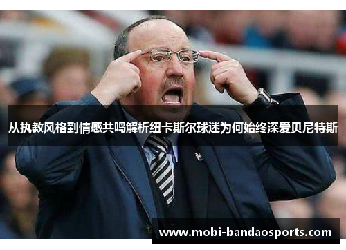 从执教风格到情感共鸣解析纽卡斯尔球迷为何始终深爱贝尼特斯