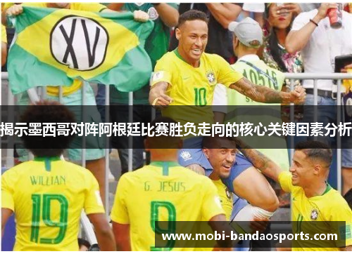 揭示墨西哥对阵阿根廷比赛胜负走向的核心关键因素分析 揭示墨西哥对阵阿根廷比赛胜负走向的核心关键因素分析