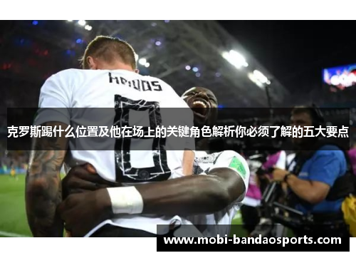 克罗斯踢什么位置及他在场上的关键角色解析你必须了解的五大要点